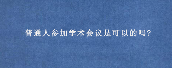 普通人参加学术会议是可以的吗?