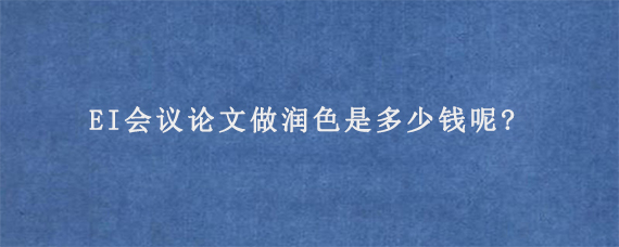 EI会议论文做润色是多少钱呢?