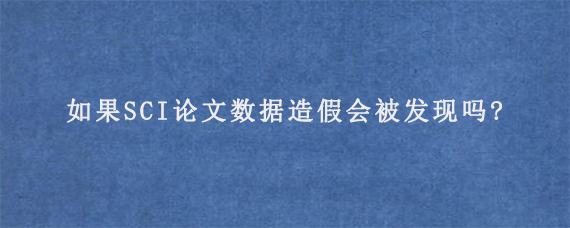 如果SCI论文数据造假会被发现吗?