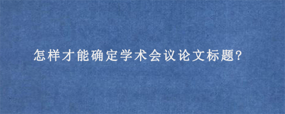 怎样才能确定学术会议论文标题?