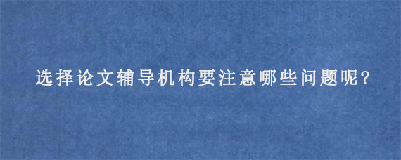 选择论文辅导机构要注意哪些问题呢?