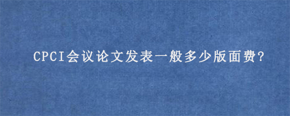 CPCI会议论文发表一般多少版面费?