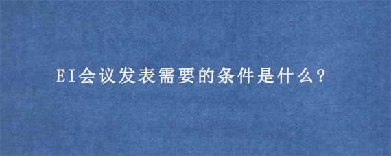 EI会议发表需要的条件是什么?