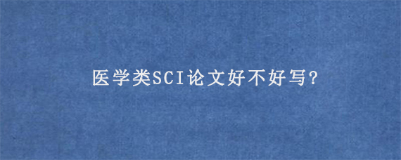 医学类SCI论文好不好写?