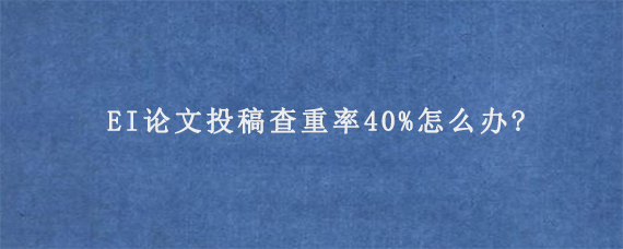 EI论文投稿查重率40%怎么办?