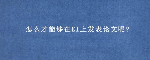 怎么才能够在EI上发表论文呢?