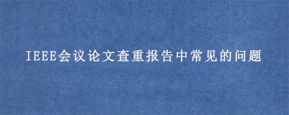 IEEE会议论文查重报告中常见的问题