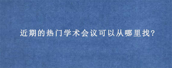 近期的热门学术会议可以从哪里找?