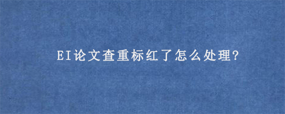 EI论文查重标红了怎么处理?