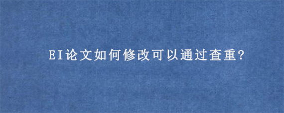 EI论文如何修改可以通过查重?