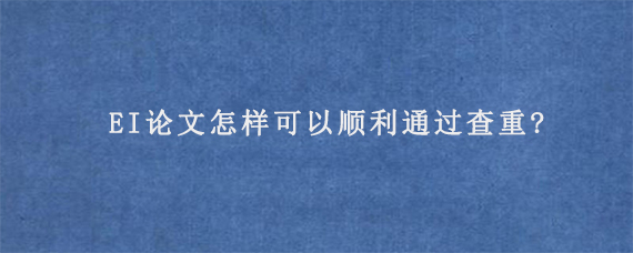 EI论文怎样可以顺利通过查重?