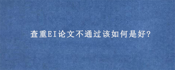 查重EI论文不通过该如何是好?