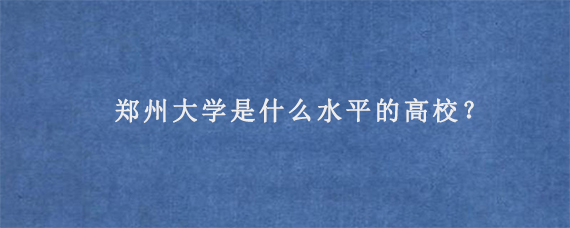 郑州大学是什么水平的高校？