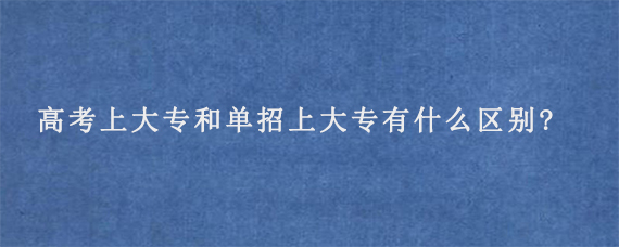 高考上大专和单招上大专有什么区别?