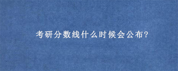 考研分数线什么时候会公布?