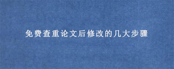 免费查重论文后修改的几大步骤