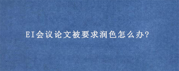 EI会议论文被要求润色怎么办?