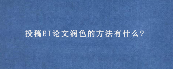 投稿EI论文润色的方法有什么?