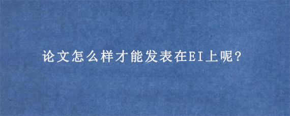 论文怎么样才能发表在EI上呢?