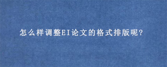 怎么样调整EI论文的格式排版呢?