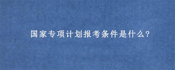 国家专项计划报考条件是什么?