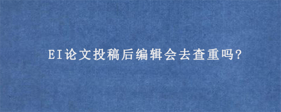 EI论文投稿后编辑会去查重吗?