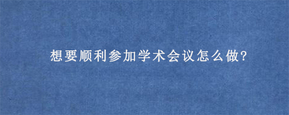 想要顺利参加学术会议怎么做?