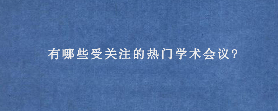 有哪些受关注的热门学术会议?