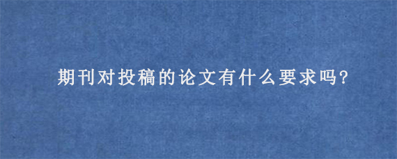 期刊对投稿的论文有什么要求吗?