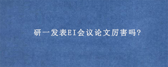 研一发表EI会议论文厉害吗?