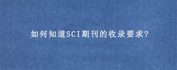 如何知道SCI期刊的收录要求?