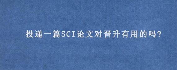 投递一篇SCI论文对晋升有用的吗?