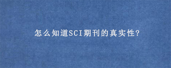 怎么知道SCI期刊的真实性?