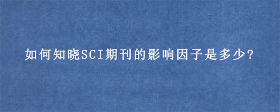 如何知晓SCI期刊的影响因子是多少?