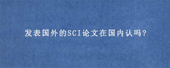 发表国外的SCI论文在国内认吗?