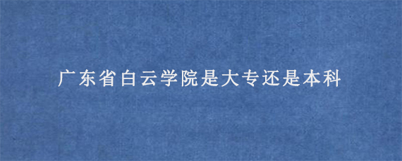 广东省白云学院是大专还是本科