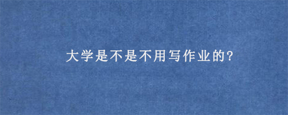 大学是不是不用写作业的?