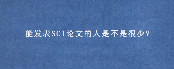 能发表SCI论文的人是不是很少?