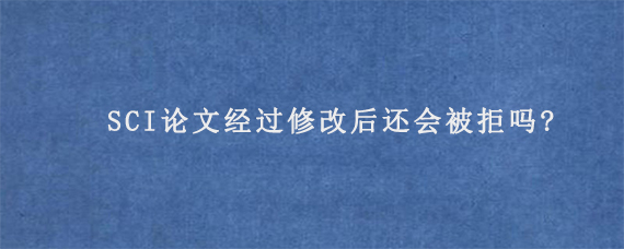 SCI论文经过修改后还会被拒吗?