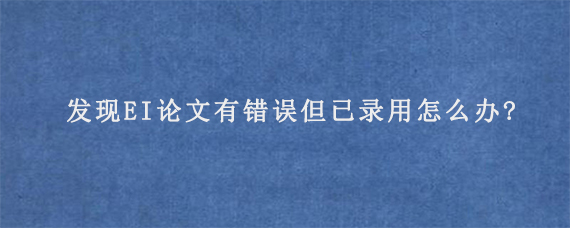 发现EI论文有错误但已录用怎么办?