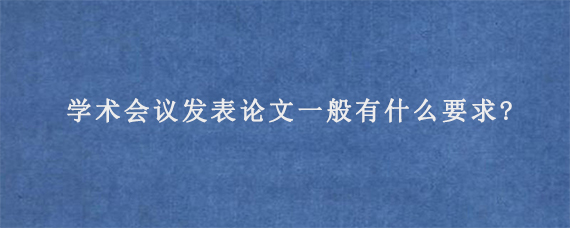 学术会议发表论文一般有什么要求?