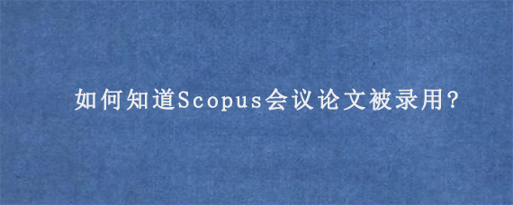 如何知道Scopus会议论文被录用?