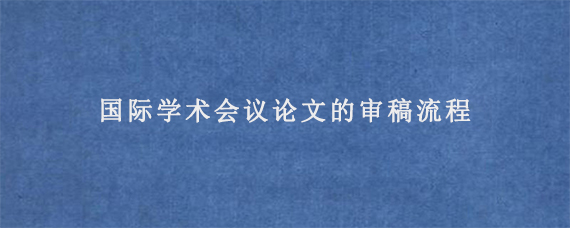 国际学术会议论文的审稿流程