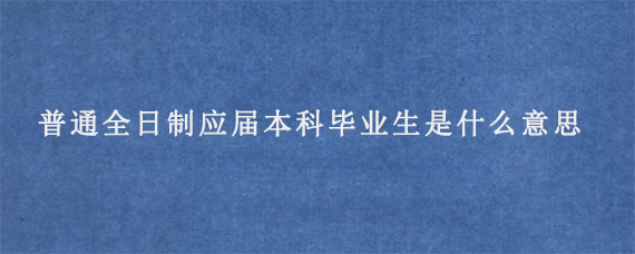 普通全日制应届本科毕业生是什么意思