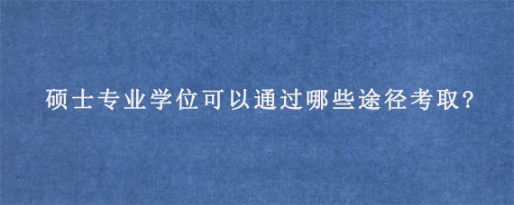 硕士专业学位可以通过哪些途径考取?