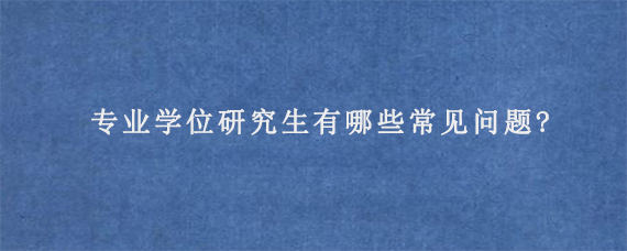 专业学位研究生有哪些常见问题?