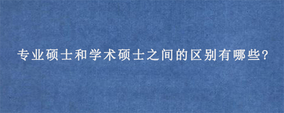 专业硕士和学术硕士之间的区别有哪些?