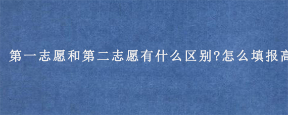 第一志愿和第二志愿有什么区别?怎么填报高考志愿?