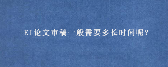 EI论文审稿一般需要多长时间呢?