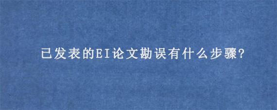 已发表的EI论文勘误有什么步骤?